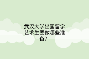 武漢大學(xué)出國(guó)留學(xué)藝術(shù)生要做哪些準(zhǔn)備？