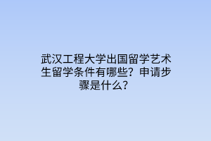 武漢工程大學(xué)出國留學(xué)藝術(shù)生留學(xué)條件有哪些？申請步驟是什么？