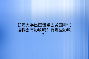 武漢大學(xué)出國(guó)留學(xué)去美國(guó)考試掛科會(huì)有影響嗎？有哪些影響？