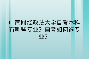 中南財(cái)經(jīng)政法大學(xué)自考本科有哪些專業(yè)？自考如何選專業(yè)？