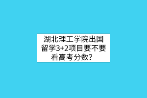 湖北理工學(xué)院出國留學(xué)3+2項(xiàng)目要不要看高考分?jǐn)?shù)？