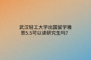 武漢輕工大學(xué)出國(guó)留學(xué)雅思5.5可以讀研究生嗎？