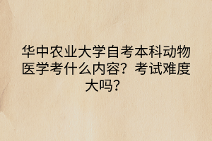 華中農(nóng)業(yè)大學(xué)自考本科動(dòng)物醫(yī)學(xué)考什么內(nèi)容？考試難度大嗎？