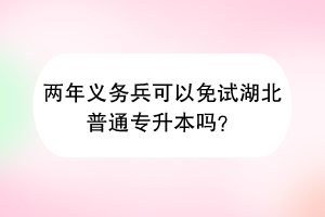 兩年義務(wù)兵可以免試湖北普通專升本嗎？
