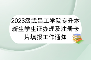 2023級(jí)武昌工學(xué)院專升本新生學(xué)生證辦理及注冊(cè)卡片填報(bào)工作通知