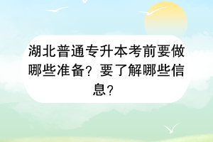 湖北普通專升本考前要做哪些準(zhǔn)備？要了解哪些信息？