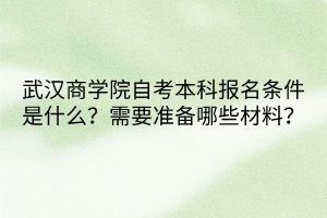 武漢商學(xué)院自考本科報(bào)名條件是什么？需要準(zhǔn)備哪些材料？