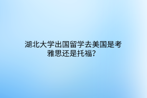 湖北大學(xué)出國(guó)留學(xué)去美國(guó)是考雅思還是托福？