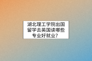 湖北理工學院出國留學去英國讀哪些專業(yè)好就業(yè)？