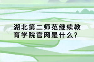 湖北第二師范繼續(xù)教育學(xué)院官網(wǎng)是什么？