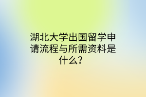 湖北大學(xué)出國留學(xué)申請流程與所需資料是什么？