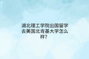 湖北理工學(xué)院出國(guó)留學(xué)去美國(guó)北肯基大學(xué)怎么樣？