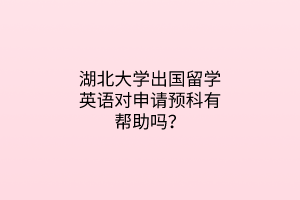 湖北大學出國留學英語對申請預科有幫助嗎？