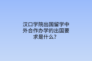 漢口學(xué)院出國留學(xué)中外合作辦學(xué)的出國要求是什么？