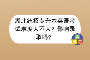 湖北統(tǒng)招專升本英語考試難度大不大？影響錄取嗎？