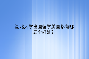 湖北大學(xué)出國留學(xué)美國都有哪五個(gè)好處？