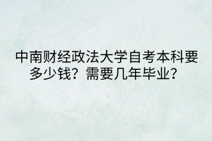 中南財經(jīng)政法大學(xué)自考本科要多少錢？需要幾年畢業(yè)？
