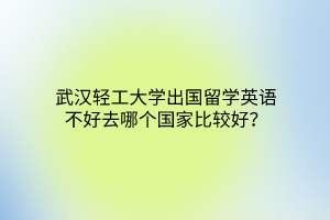 武漢輕工大學(xué)出國留學(xué)英語不好去哪個國家比較好？