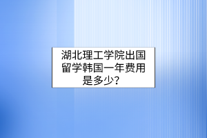 湖北理工學(xué)院出國留學(xué)韓國一年費(fèi)用是多少？