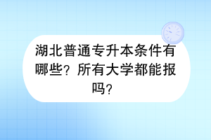 湖北普通專升本條件有哪些？所有大學(xué)都能報(bào)嗎？