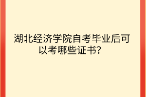 湖北經(jīng)濟(jì)學(xué)院自考畢業(yè)后可以考哪些證書？