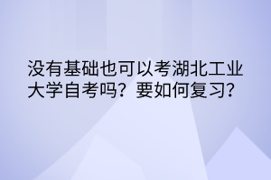 沒有基礎也可以考湖北工業(yè)大學自考嗎？要如何復習？