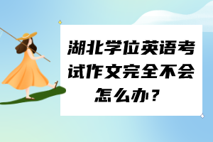 湖北學(xué)位英語考試作文完全不會(huì)怎么辦？