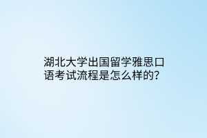 湖北大學(xué)出國(guó)留學(xué)雅思口語(yǔ)考試流程是怎么樣的？