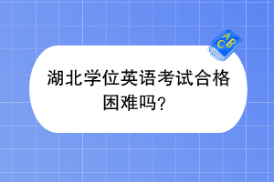 湖北學(xué)位英語考試合格困難嗎？