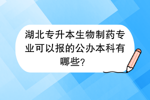 湖北專升本生物制藥專業(yè)可以報(bào)的公辦本科有哪些？