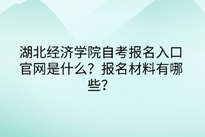 湖北經(jīng)濟學院自考報名入口官網(wǎng)是什么？報名材料有哪些？