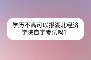 學(xué)歷不高可以報(bào)湖北經(jīng)濟(jì)學(xué)院自學(xué)考試嗎？