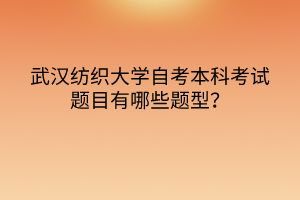 武漢紡織大學自考本科考試題目有哪些題型？