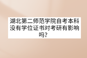 湖北第二師范學院自考本科沒有學位證書對考研有影響嗎？