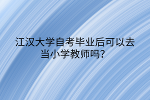 江漢大學(xué)自考畢業(yè)后可以去當(dāng)小學(xué)教師嗎？