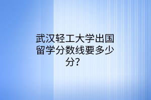 武漢輕工大學(xué)出國留學(xué)分?jǐn)?shù)線要多少分？