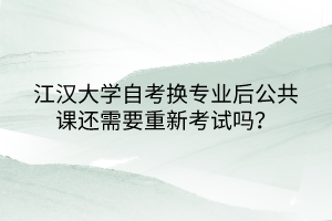 江漢大學自考換專業(yè)后公共課還需要重新考試嗎？
