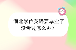 湖北學位英語要畢業(yè)了沒考過怎么辦？