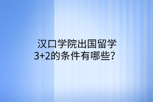 漢口學(xué)院出國留學(xué)3+2的條件有哪些？