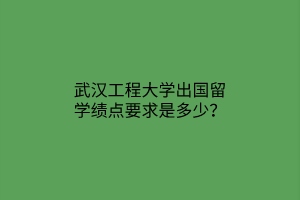 武漢工程大學(xué)出國留學(xué)績(jī)點(diǎn)要求是多少？