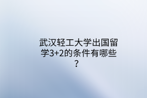 武漢輕工大學(xué)出國(guó)留學(xué)3+2的條件有哪些？