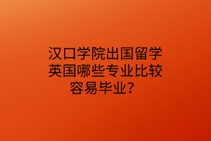 漢口學(xué)院出國(guó)留學(xué)英國(guó)哪些專業(yè)比較容易畢業(yè)？