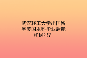 武漢輕工大學(xué)出國留學(xué)美國本科畢業(yè)后能移民嗎？