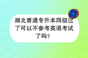 湖北普通專升本四級過了可以不參考英語考試了嗎？