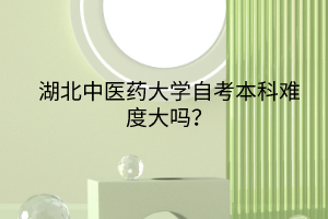 湖北中醫(yī)藥大學(xué)自考本科難度大嗎？