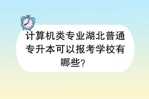 計(jì)算機(jī)類專業(yè)湖北普通專升本可以報(bào)考學(xué)校有哪些？
