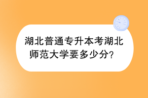 湖北普通專(zhuān)升本考湖北師范大學(xué)要多少分？