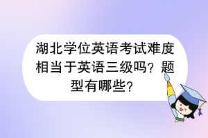 湖北學位英語考試難度相當于英語三級嗎？題型有哪些？