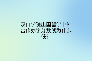 漢口學(xué)院出國留學(xué)中外合作辦學(xué)分?jǐn)?shù)線為什么低？