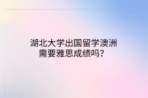 湖北大學(xué)出國(guó)留學(xué)澳洲需要雅思成績(jī)嗎？